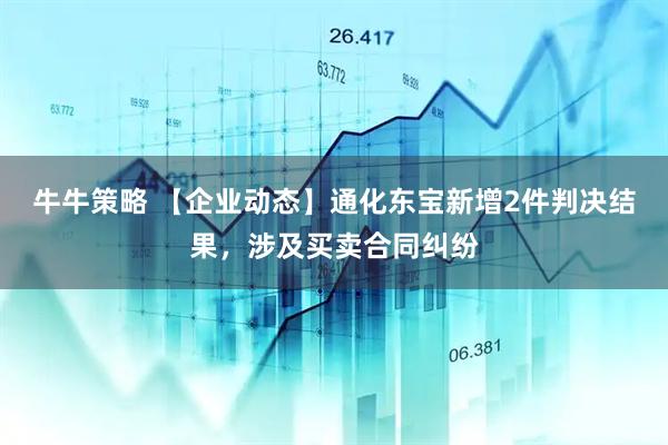 牛牛策略 【企业动态】通化东宝新增2件判决结果，涉及买卖合同纠纷