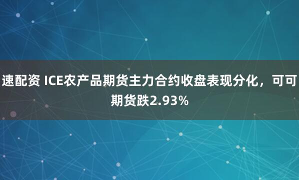 速配资 ICE农产品期货主力合约收盘表现分化，可可期货跌2.93%
