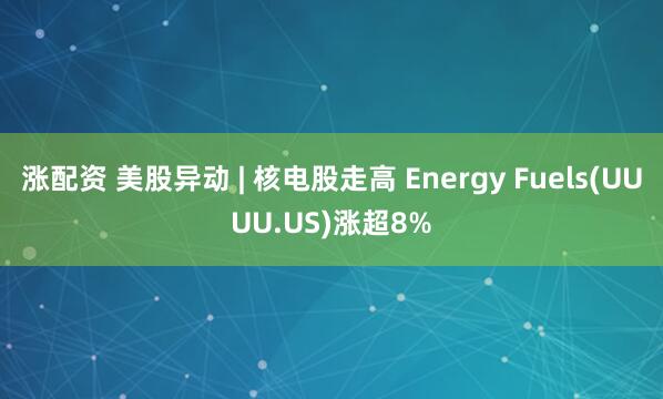涨配资 美股异动 | 核电股走高 Energy Fuels(UUUU.US)涨超8%