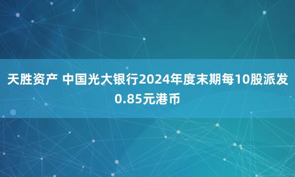 天胜资产 中国光大银行2024年度末期每10股派发0.85元港币