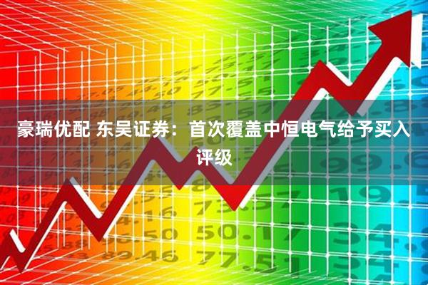 豪瑞优配 东吴证券：首次覆盖中恒电气给予买入评级