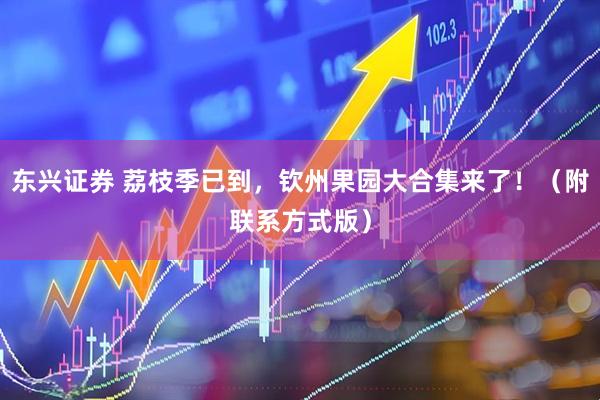 东兴证券 荔枝季已到，钦州果园大合集来了！（附联系方式版）