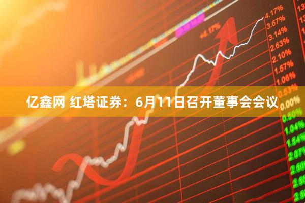 亿鑫网 红塔证券：6月11日召开董事会会议