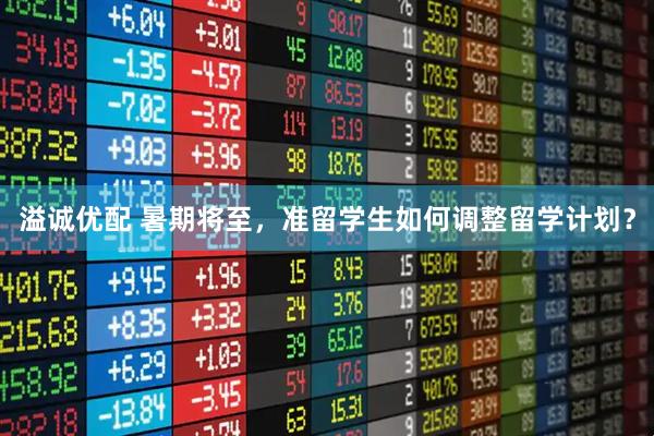 溢诚优配 暑期将至，准留学生如何调整留学计划？