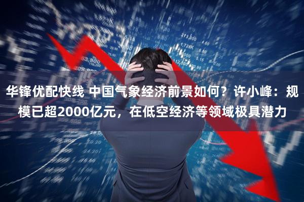 华锋优配快线 中国气象经济前景如何？许小峰：规模已超2000亿元，在低空经济等领域极具潜力
