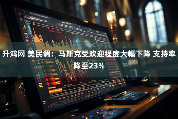 升鸿网 美民调：马斯克受欢迎程度大幅下降 支持率降至23%