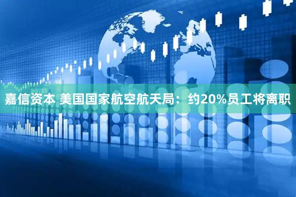 嘉信资本 美国国家航空航天局：约20%员工将离职