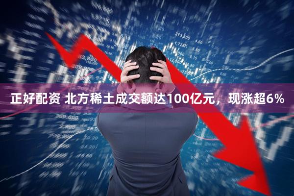 正好配资 北方稀土成交额达100亿元，现涨超6%