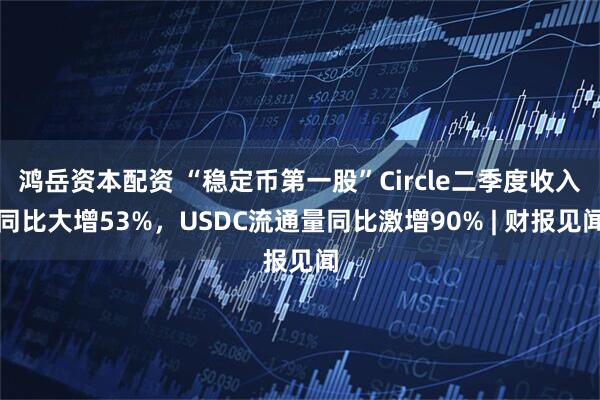 鸿岳资本配资 “稳定币第一股”Circle二季度收入同比大增53%，USDC流通量同比激增90% | 财报见闻