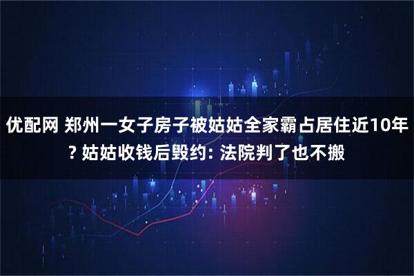 优配网 郑州一女子房子被姑姑全家霸占居住近10年? 姑姑收钱后毁约: 法院判了也不搬