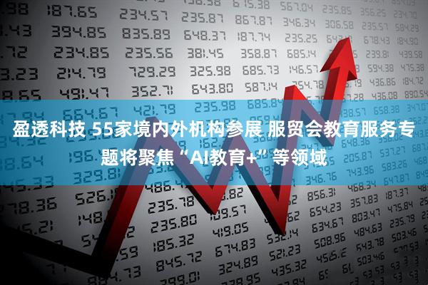 盈透科技 55家境内外机构参展 服贸会教育服务专题将聚焦“AI教育+”等领域