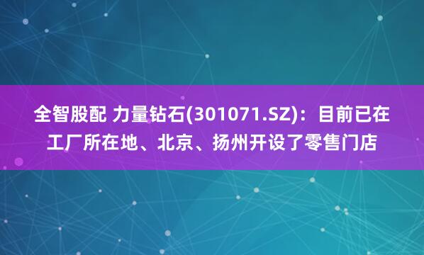 全智股配 力量钻石(301071.SZ)：目前已在工厂所在地、北京、扬州开设了零售门店