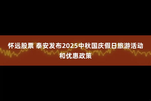怀远股票 泰安发布2025中秋国庆假日旅游活动和优惠政策