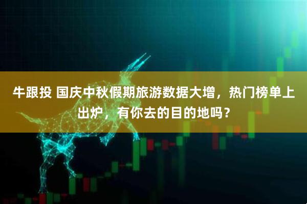 牛跟投 国庆中秋假期旅游数据大增，热门榜单上出炉，有你去的目的地吗？