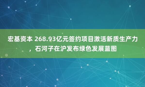 宏基资本 268.93亿元签约项目激活新质生产力，石河子在沪发布绿色发展蓝图
